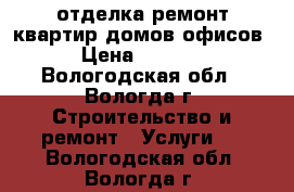 отделка ремонт квартир домов офисов › Цена ­ 1 000 - Вологодская обл., Вологда г. Строительство и ремонт » Услуги   . Вологодская обл.,Вологда г.